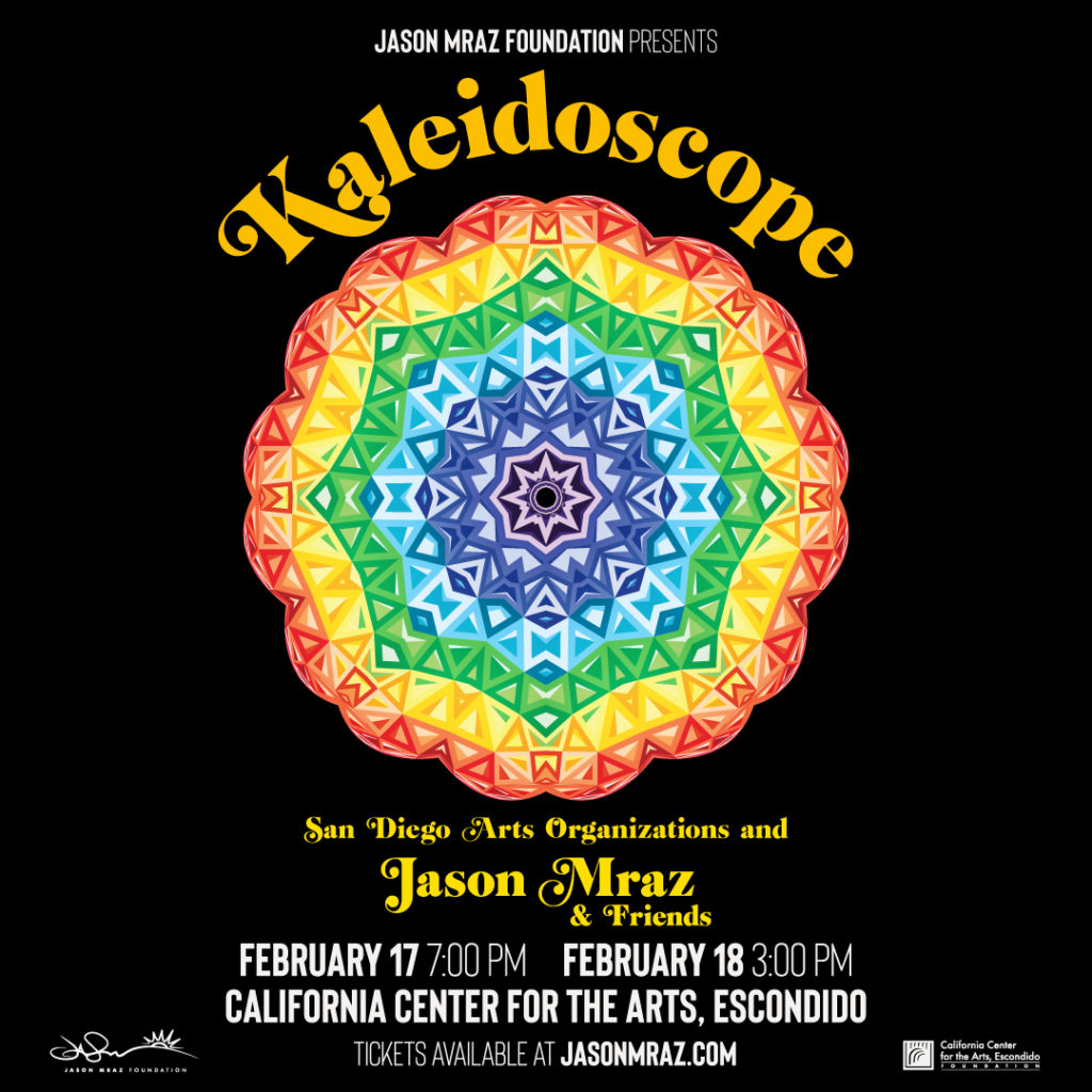 A colorful kaleidoscope pattern surrounded by the text: Jason Mraz Foundation presents Kaleidoscope, featuring San Diego arts organizations and Jason Mraz and friends, February 17 and 18 at California Center for the Arts, Escondido.