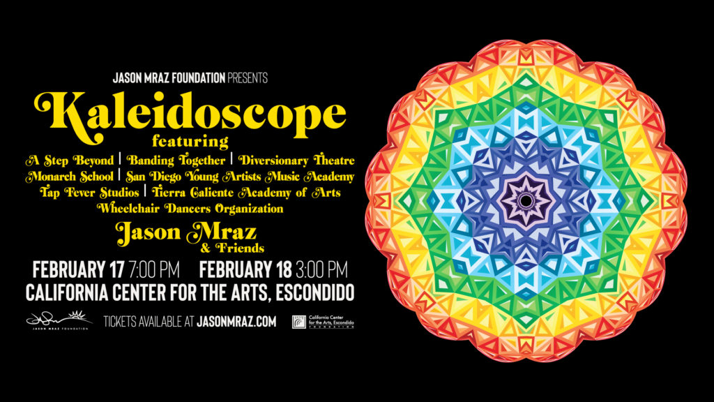 A colorful kaleidoscope pattern surrounded by the text: Jason Mraz Foundation presents Kaleidoscope, featuring San Diego arts organizations and Jason Mraz and friends, February 17 and 18 at California Center for the Arts, Escondido.